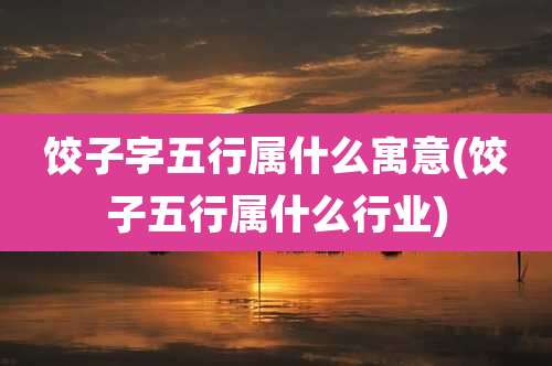 饺子字五行属什么寓意(饺子五行属什么行业)