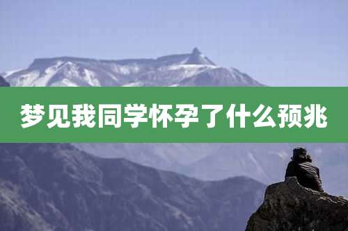 梦见我同学怀孕了什么预兆