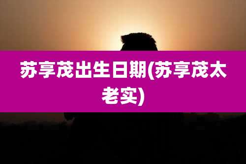苏享茂出生日期(苏享茂太老实)
