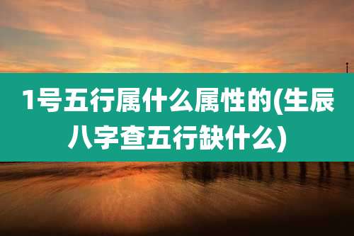 1号五行属什么属性的(生辰八字查五行缺什么)
