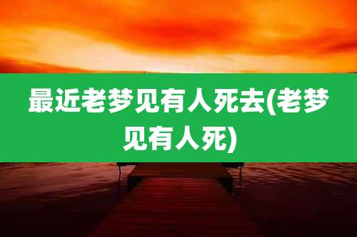 最近老梦见有人死去(老梦见有人死)