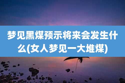 梦见黑煤预示将来会发生什么(女人梦见一大堆煤)