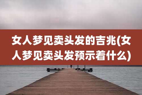 女人梦见卖头发的吉兆(女人梦见卖头发预示着什么)