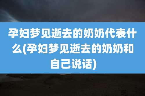 孕妇梦见逝去的奶奶代表什么(孕妇梦见逝去的奶奶和自己说话)