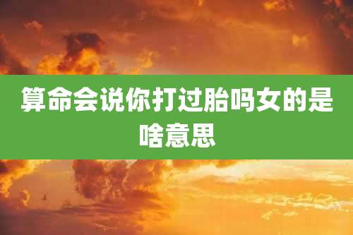 算命会说你打过胎吗女的是啥意思