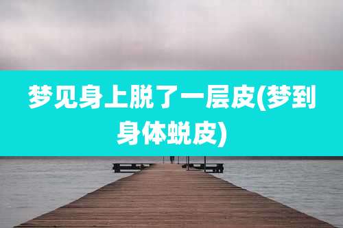 梦见身上脱了一层皮(梦到身体蜕皮)