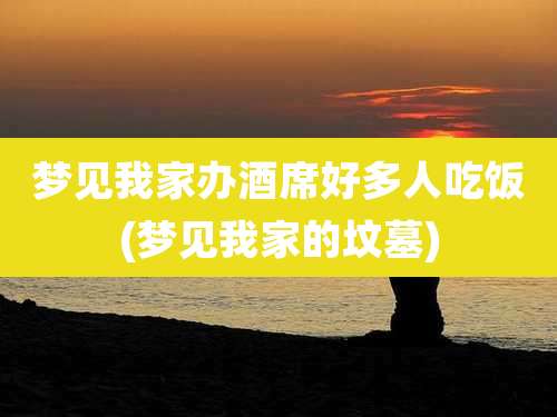 梦见我家办酒席好多人吃饭(梦见我家的坟墓)