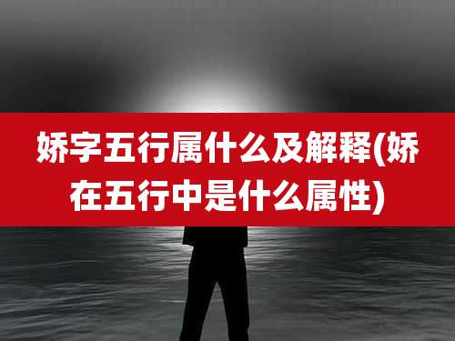 娇字五行属什么及解释(娇在五行中是什么属性)