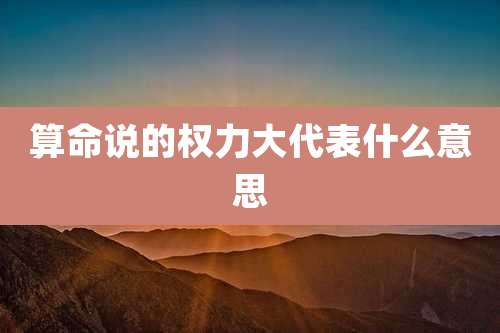算命说的权力大代表什么意思