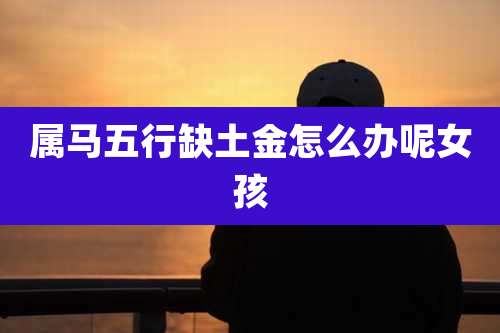 属马五行缺土金怎么办呢女孩