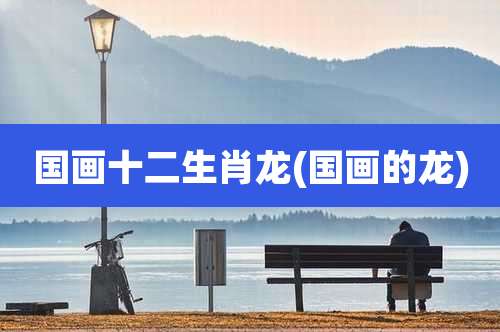 国画十二生肖龙(国画的龙)