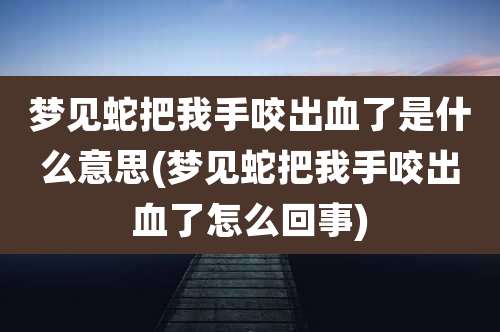 梦见蛇把我手咬出血了是什么意思(梦见蛇把我手咬出血了怎么回事)