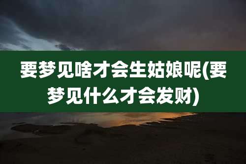 要梦见啥才会生姑娘呢(要梦见什么才会发财)