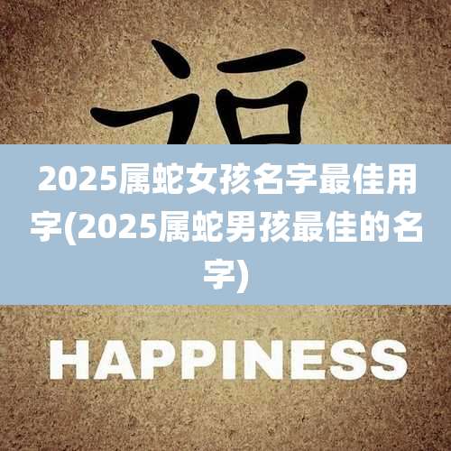 2025属蛇女孩名字最佳用字(2025属蛇男孩最佳的名字)