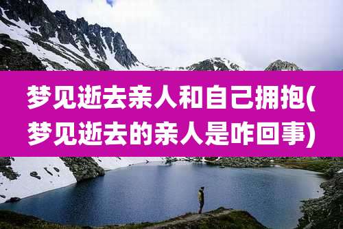 梦见逝去亲人和自己拥抱(梦见逝去的亲人是咋回事)