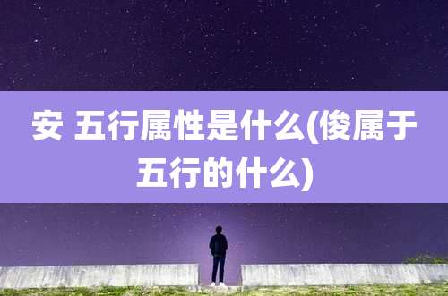 安 五行属性是什么(俊属于五行的什么)
