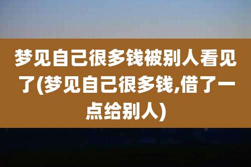 梦见自己很多钱被别人看见了(梦见自己很多钱,借了一点给别人)