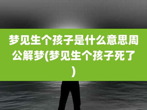 梦见生个孩子是什么意思周公解梦(梦见生个孩子死了)