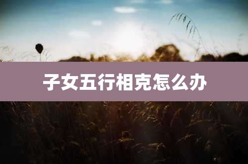 子女五行相克怎么办