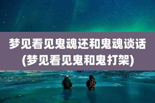 梦见看见鬼魂还和鬼魂谈话(梦见看见鬼和鬼打架)