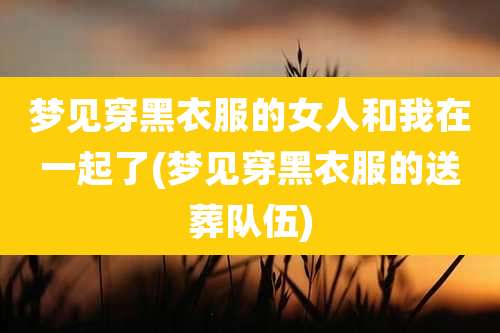 梦见穿黑衣服的女人和我在一起了(梦见穿黑衣服的送葬队伍)