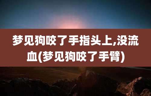 梦见狗咬了手指头上,没流血(梦见狗咬了手臂)