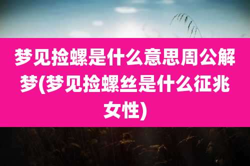 梦见捡螺是什么意思周公解梦(梦见捡螺丝是什么征兆女性)