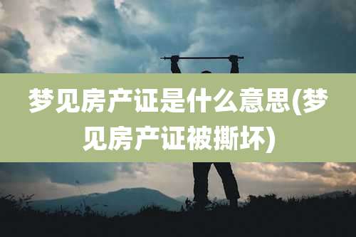 梦见房产证是什么意思(梦见房产证被撕坏)