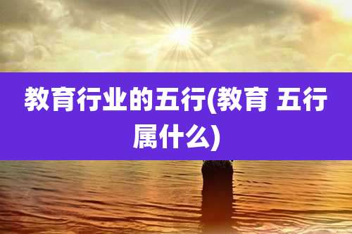 教育行业的五行(教育 五行属什么)
