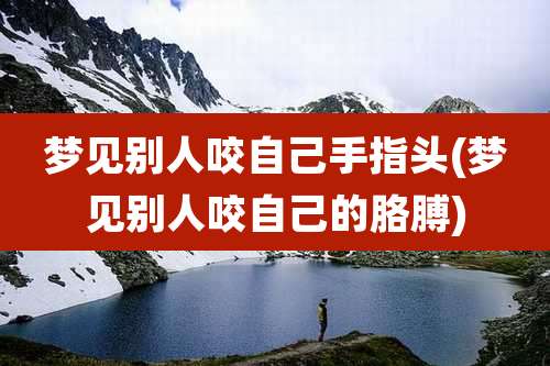 梦见别人咬自己手指头(梦见别人咬自己的胳膊)