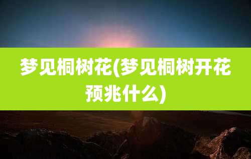梦见桐树花(梦见桐树开花预兆什么)