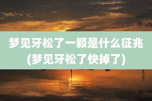 梦见牙松了一颗是什么征兆(梦见牙松了快掉了)