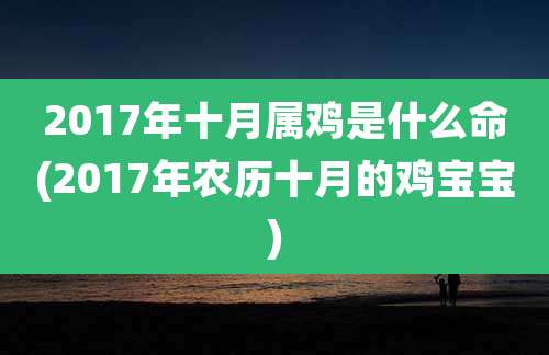 2017年十月属鸡是什么命(2017年农历十月的鸡宝宝)
