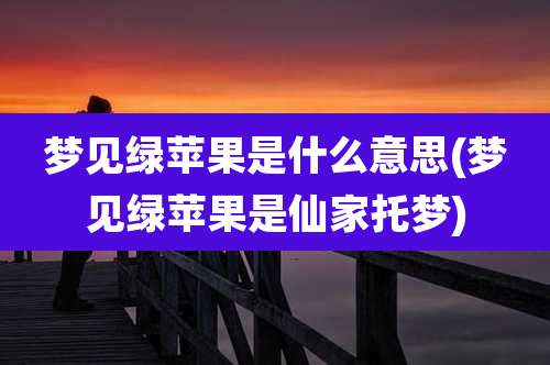 梦见绿苹果是什么意思(梦见绿苹果是仙家托梦)