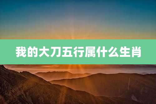 我的大刀五行属什么生肖