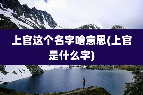 上官这个名字啥意思(上官是什么字)
