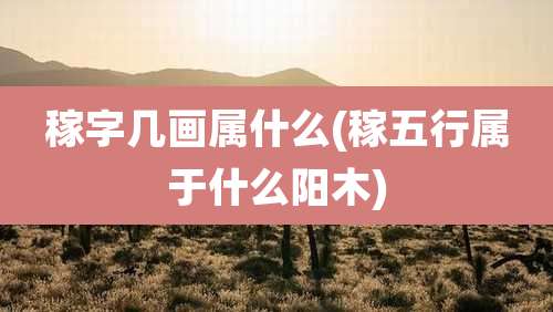 稼字几画属什么(稼五行属于什么阳木)