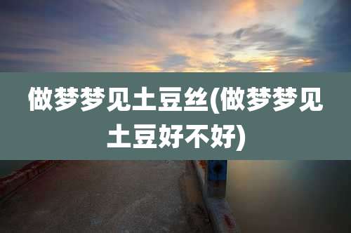 做梦梦见土豆丝(做梦梦见土豆好不好)