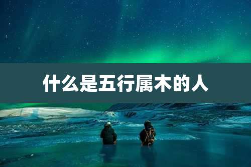 什么是五行属木的人