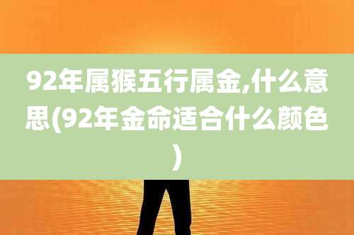 92年属猴五行属金,什么意思(92年金命适合什么颜色)