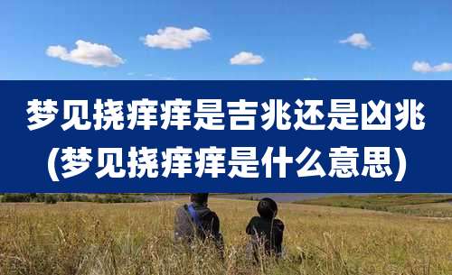 梦见挠痒痒是吉兆还是凶兆(梦见挠痒痒是什么意思)