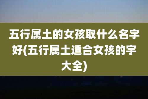 五行属土的女孩取什么名字好(五行属土适合女孩的字大全)