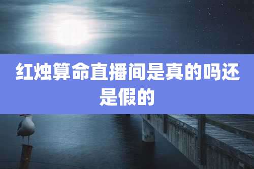 红烛算命直播间是真的吗还是假的