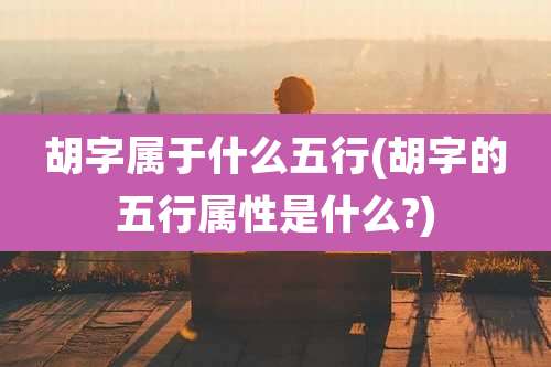 胡字属于什么五行(胡字的五行属性是什么?)