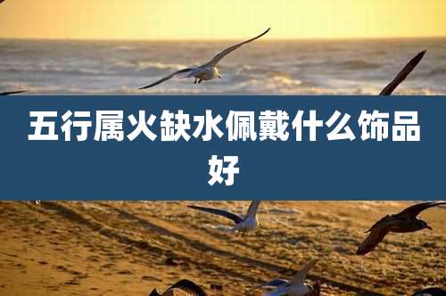 五行属火缺水佩戴什么饰品好