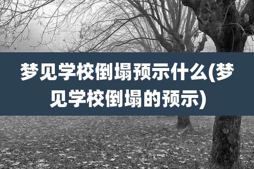 梦见学校倒塌预示什么(梦见学校倒塌的预示)