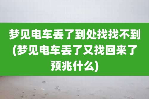 梦见电车丢了到处找找不到(梦见电车丢了又找回来了预兆什么)