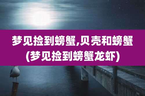 梦见捡到螃蟹,贝壳和螃蟹(梦见捡到螃蟹龙虾)