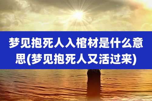 梦见抱死人入棺材是什么意思(梦见抱死人又活过来)