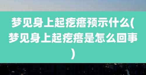 梦见身上起疙瘩预示什么(梦见身上起疙瘩是怎么回事)